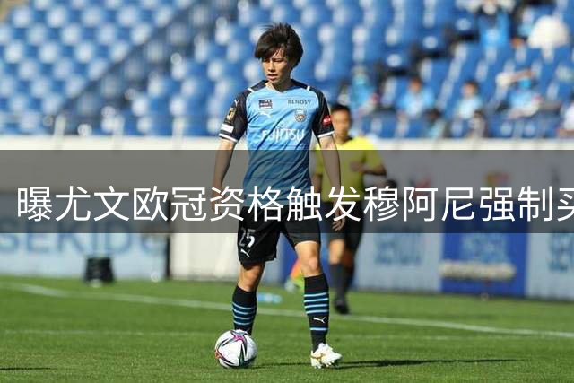 曝尤文欧冠资格触发穆阿尼强制买断 五年长约锁定法国妖锋